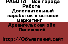 РАБОТА - Все города Работа » Дополнительный заработок и сетевой маркетинг   . Архангельская обл.,Пинежский 